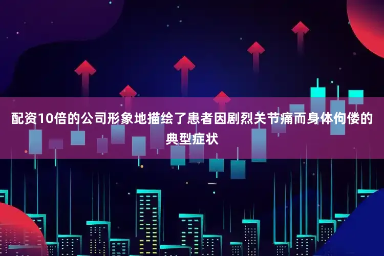 配资10倍的公司形象地描绘了患者因剧烈关节痛而身体佝偻的典型症状