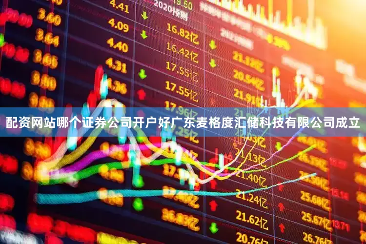 配资网站哪个证券公司开户好广东麦格度汇储科技有限公司成立