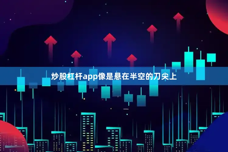 炒股杠杆app像是悬在半空的刀尖上