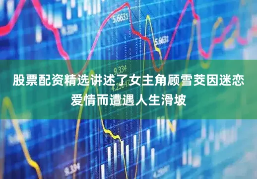股票配资精选讲述了女主角顾雪茭因迷恋爱情而遭遇人生滑坡