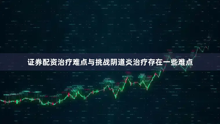 证券配资治疗难点与挑战阴道炎治疗存在一些难点