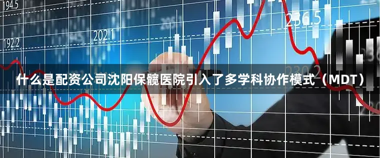 什么是配资公司沈阳保髋医院引入了多学科协作模式（MDT）