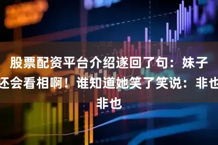 股票配资平台介绍遂回了句：妹子还会看相啊！谁知道她笑了笑说：非也