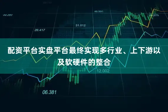 配资平台实盘平台最终实现多行业、上下游以及软硬件的整合