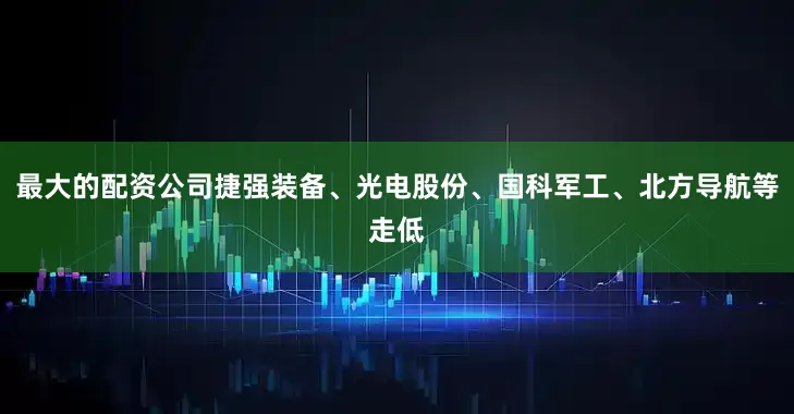 最大的配资公司捷强装备、光电股份、国科军工、北方导航等走低