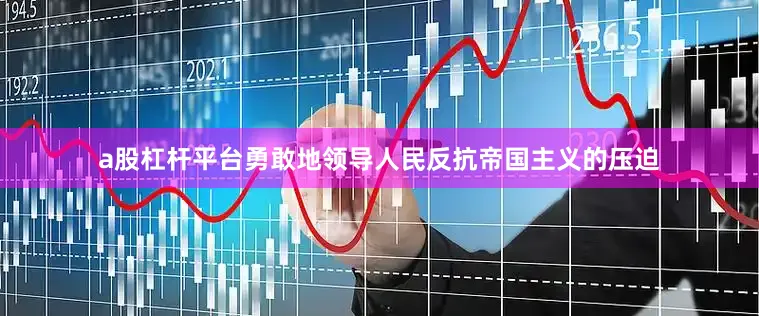 a股杠杆平台勇敢地领导人民反抗帝国主义的压迫