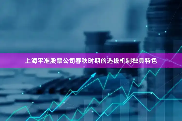 上海平准股票公司春秋时期的选拔机制独具特色