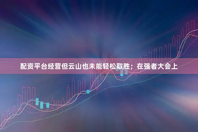 配资平台经营但云山也未能轻松取胜；在强者大会上