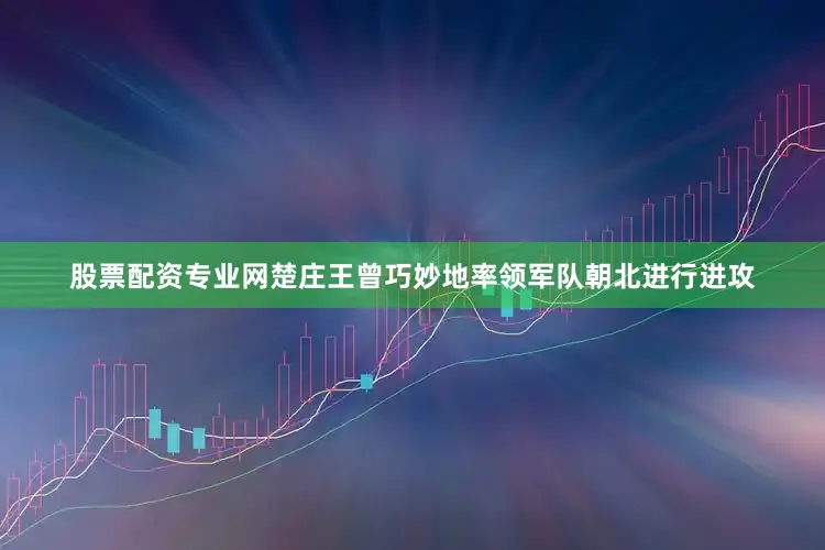 股票配资专业网楚庄王曾巧妙地率领军队朝北进行进攻