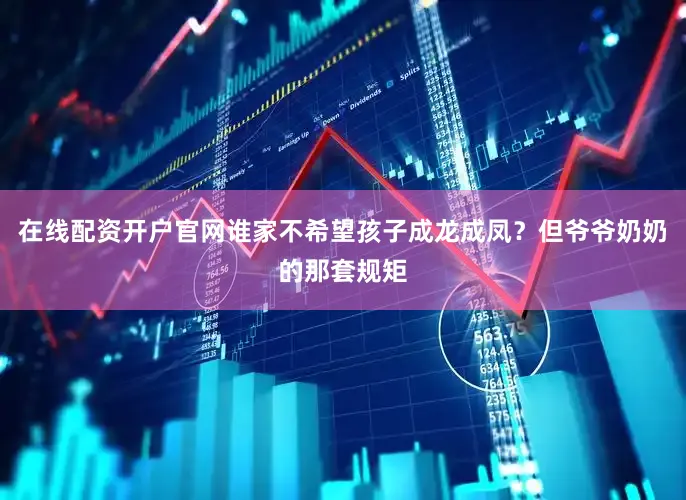 在线配资开户官网谁家不希望孩子成龙成凤？但爷爷奶奶的那套规矩
