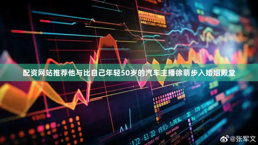 配资网站推荐他与比自己年轻50岁的汽车主播徐萌步入婚姻殿堂