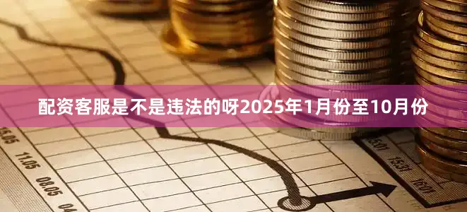 配资客服是不是违法的呀2025年1月份至10月份