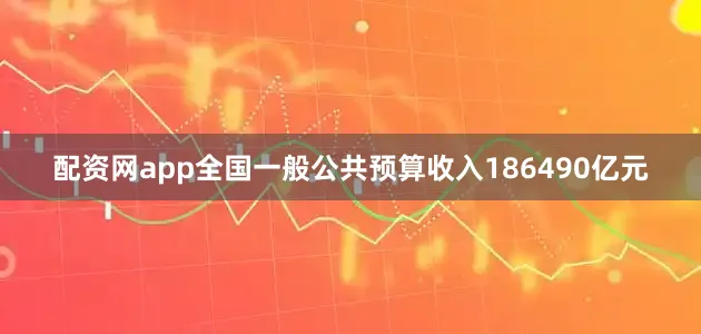 配资网app全国一般公共预算收入186490亿元