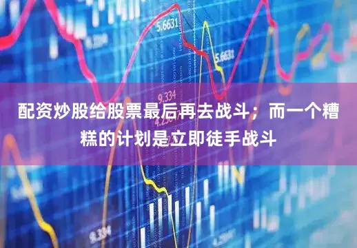 配资炒股给股票最后再去战斗;而一个糟糕的计划是立即徒手战斗