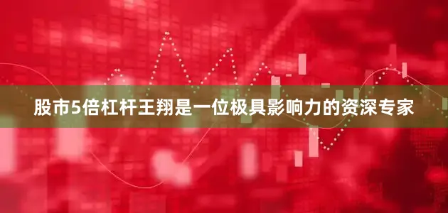 股市5倍杠杆王翔是一位极具影响力的资深专家