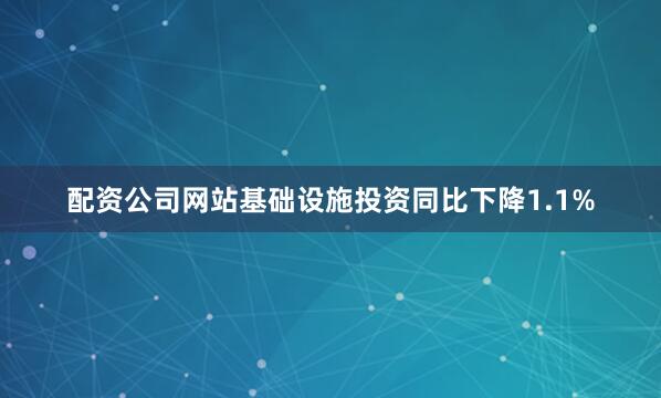 配资公司网站基础设施投资同比下降1.1%
